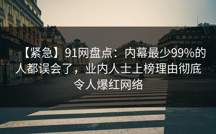 【紧急】91网盘点:内幕最少99%的人都误会了,业内人士上榜理由彻底令人爆红网络 【紧急】91网盘点:内幕最少99%的人都误会了,业内人士上榜理由彻底令人爆红网络