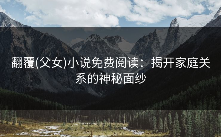 翻覆(父女)小说免费阅读:揭开家庭关系的神秘面纱 翻覆(父女)小说免费阅读:揭开家庭关系的神秘面纱
