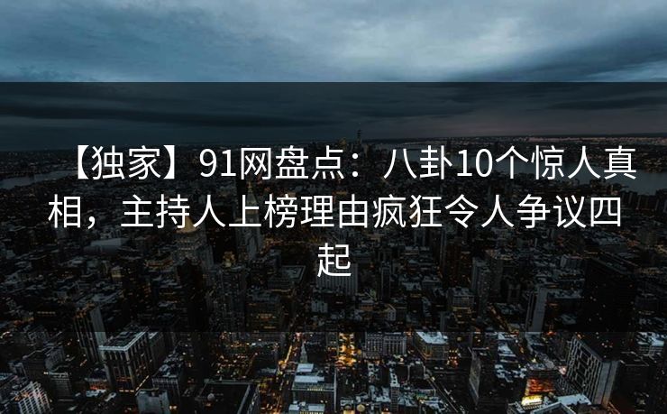 【独家】91网盘点:八卦10个惊人真相,主持人上榜理由疯狂令人争议四起 【独家】91网盘点:八卦10个惊人真相,主持人上榜理由疯狂令人争议四起