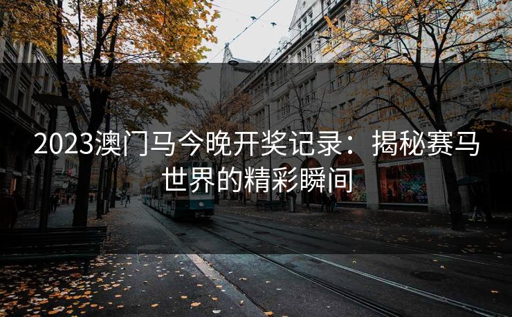 2023澳门马今晚开奖记录：揭秘赛马世界的精彩瞬间