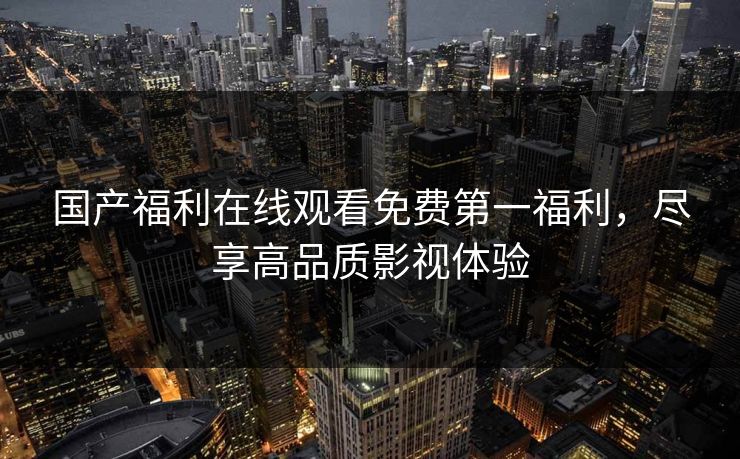 国产福利在线观看免费第一福利，尽享高品质影视体验