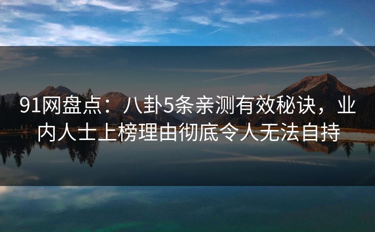 91网盘点:八卦5条亲测有效秘诀,业内人士上榜理由彻底令人无法自持 91网盘点:八卦5条亲测有效秘诀,业内人士上榜理由彻底令人无法自持