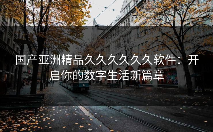国产亚洲精品久久久久久久软件：开启你的数字生活新篇章