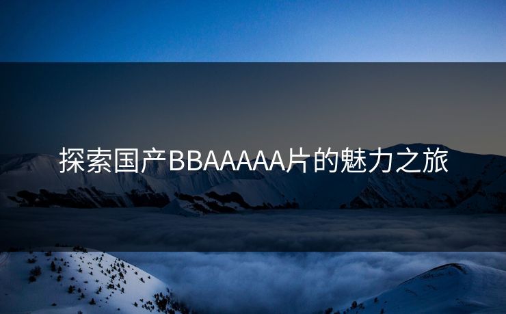 探索国产BBAAAAA片的魅力之旅 探索国产BBAAAAA片的魅力之旅