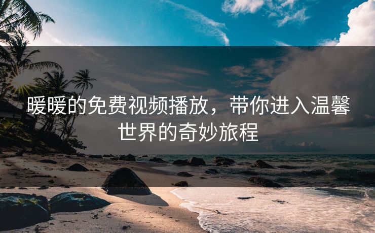 暖暖的免费视频播放，带你进入温馨世界的奇妙旅程