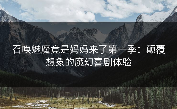 召唤魅魔竟是妈妈来了第一季：颠覆想象的魔幻喜剧体验