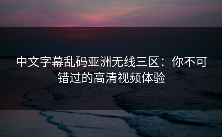 中文字幕乱码亚洲无线三区：你不可错过的高清视频体验