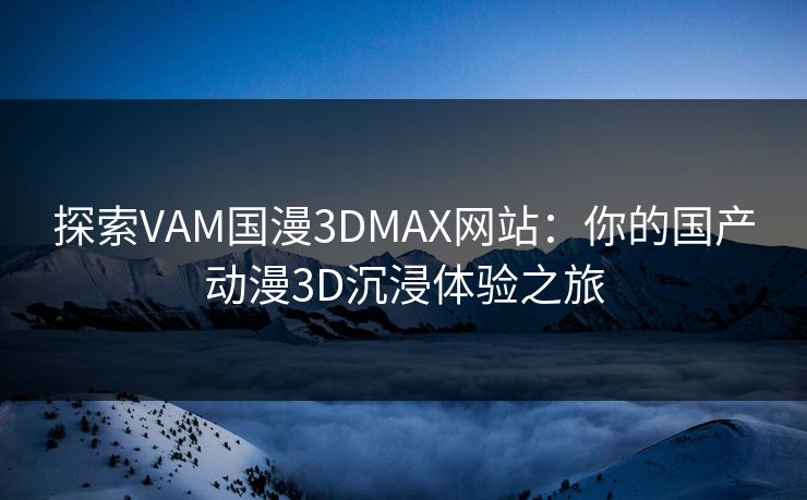 探索VAM国漫3DMAX网站:你的国产动漫3D沉浸体验之旅 探索VAM国漫3DMAX网站:你的国产动漫3D沉浸体验之旅
