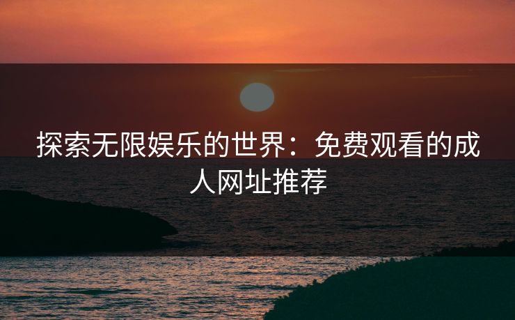 探索无限娱乐的世界：免费观看的成人网址推荐