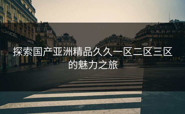 探索国产亚洲精品久久一区二区三区的魅力之旅