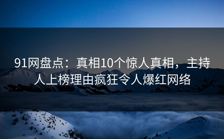 91网盘点:真相10个惊人真相,主持人上榜理由疯狂令人爆红网络 91网盘点:真相10个惊人真相,主持人上榜理由疯狂令人爆红网络