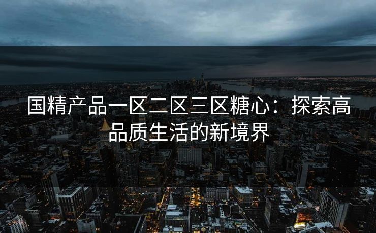 国精产品一区二区三区糖心：探索高品质生活的新境界