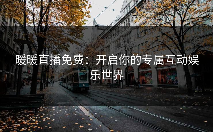 暖暖直播免费：开启你的专属互动娱乐世界