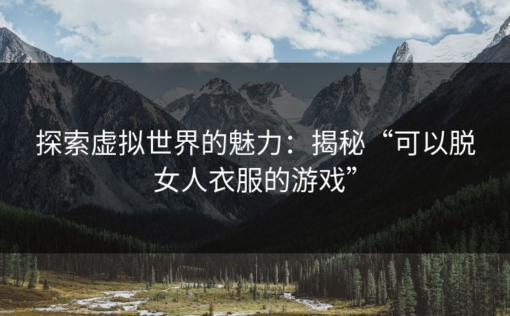 探索虚拟世界的魅力：揭秘“可以脱女人衣服的游戏”