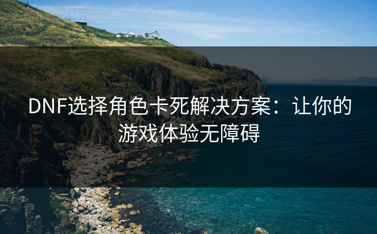 DNF选择角色卡死解决方案：让你的游戏体验无障碍