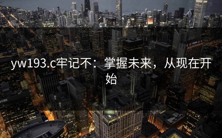 yw193.c牢记不：掌握未来，从现在开始
