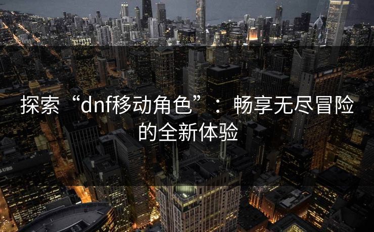 探索“dnf移动角色”:畅享无尽冒险的全新体验 探索“dnf移动角色”:畅享无尽冒险的全新体验