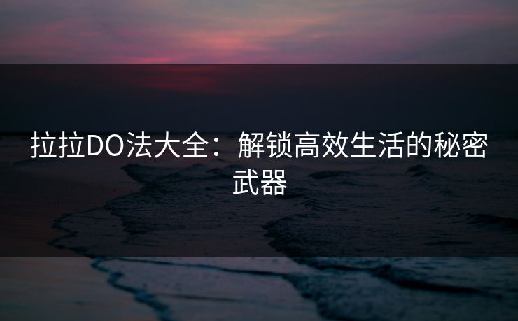 拉拉DO法大全：解锁高效生活的秘密武器