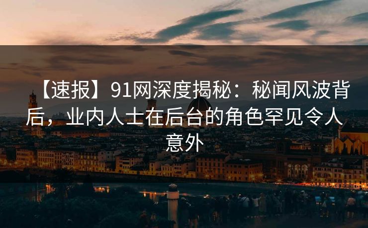 【速报】91网深度揭秘:秘闻风波背后,业内人士在后台的角色罕见令人意外 【速报】91网深度揭秘:秘闻风波背后,业内人士在后台的角色罕见令人意外