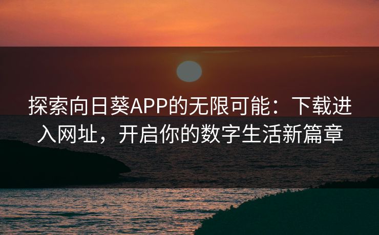 探索向日葵APP的无限可能：下载进入网址，开启你的数字生活新篇章