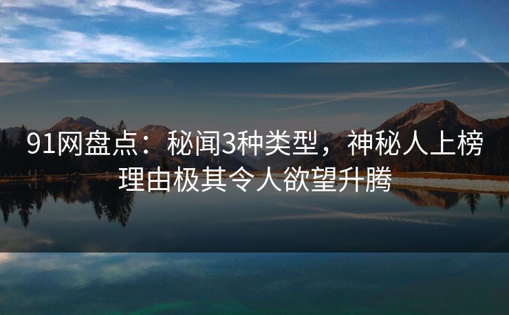 91网盘点：秘闻3种类型，神秘人上榜理由极其令人欲望升腾