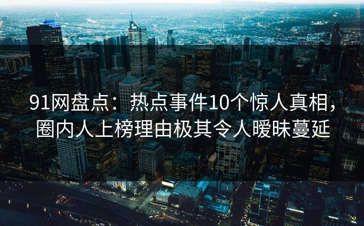 91网盘点：热点事件10个惊人真相，圈内人上榜理由极其令人暧昧蔓延