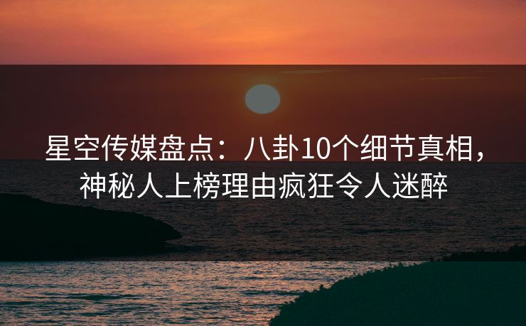星空传媒盘点:八卦10个细节真相,神秘人上榜理由疯狂令人迷醉 星空传媒盘点:八卦10个细节真相,神秘人上榜理由疯狂令人迷醉