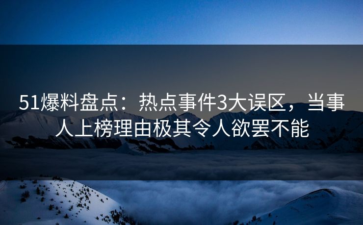 51爆料盘点：热点事件3大误区，当事人上榜理由极其令人欲罢不能