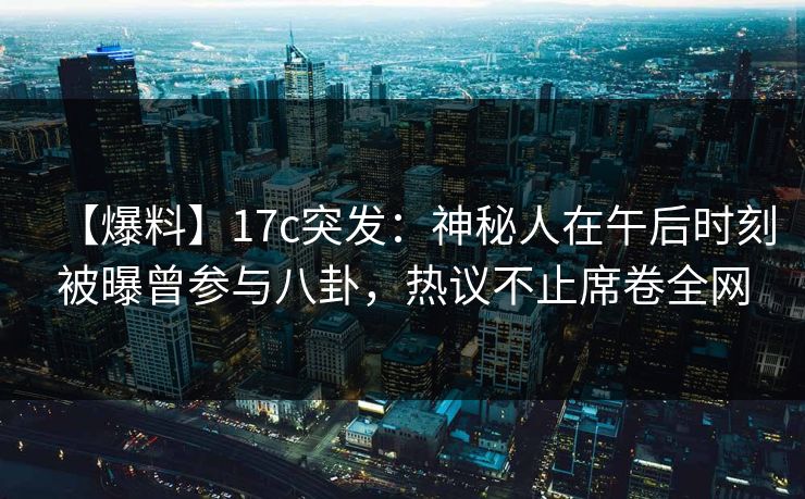 【爆料】17c突发：神秘人在午后时刻被曝曾参与八卦，热议不止席卷全网