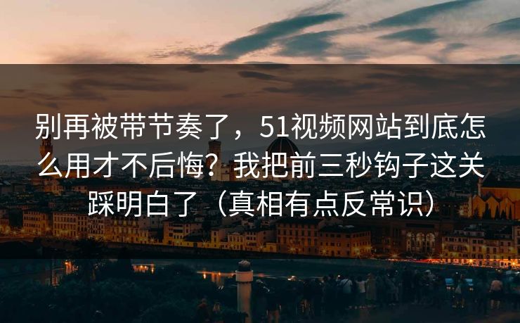 别再被带节奏了,51视频网站到底怎么用才不后悔?我把前三秒钩子这关踩明白了(真相有点反常识) 别再被带节奏了,51视频网站到底怎么用才不后悔?我把前三秒钩子这关踩明白了(真相有点反常识)