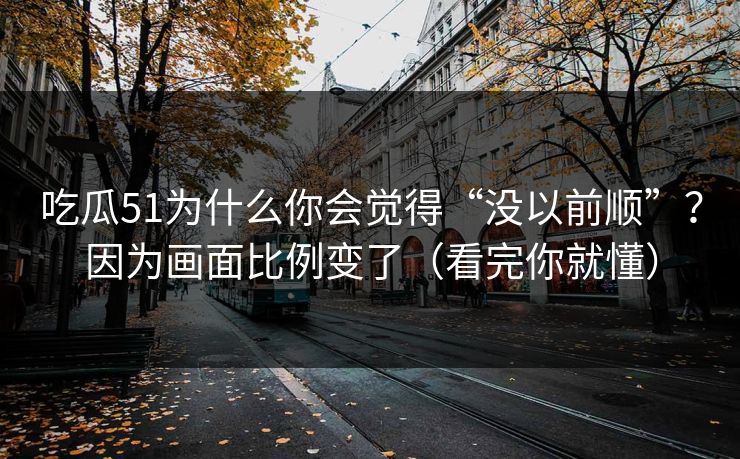 吃瓜51为什么你会觉得“没以前顺”?因为画面比例变了(看完你就懂) 吃瓜51为什么你会觉得“没以前顺”?因为画面比例变了(看完你就懂)