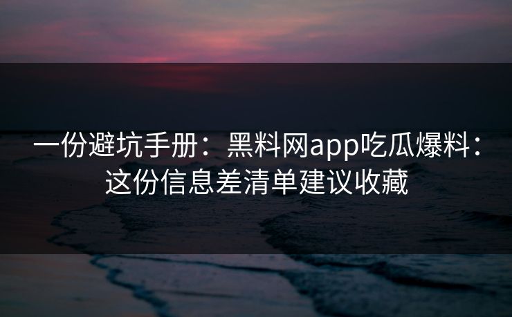一份避坑手册：黑料网app吃瓜爆料：这份信息差清单建议收藏
