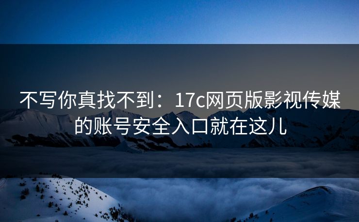 不写你真找不到：17c网页版影视传媒的账号安全入口就在这儿