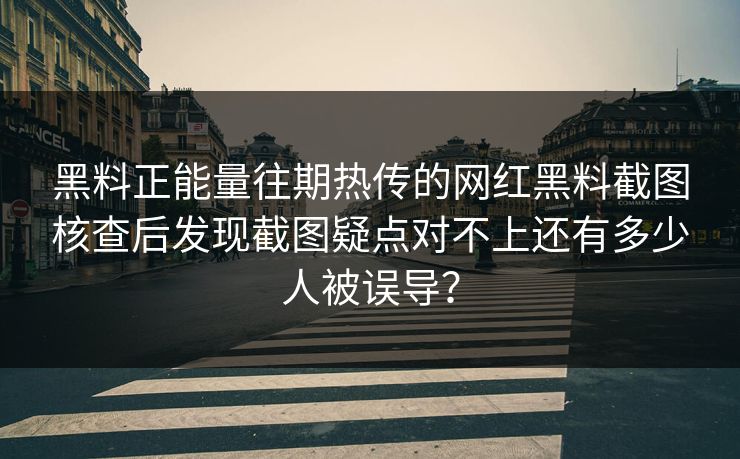 黑料正能量往期热传的网红黑料截图核查后发现截图疑点对不上还有多少人被误导？