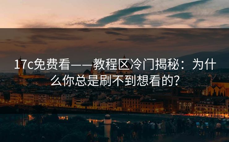 17c免费看——教程区冷门揭秘:为什么你总是刷不到想看的? 17c免费看——教程区冷门揭秘:为什么你总是刷不到想看的?