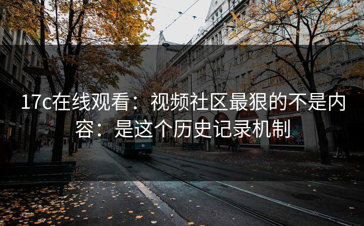 17c在线观看：视频社区最狠的不是内容：是这个历史记录机制