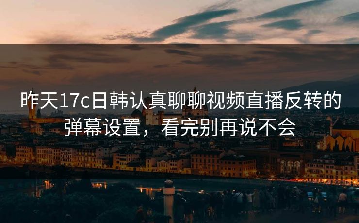 昨天17c日韩认真聊聊视频直播反转的弹幕设置,看完别再说不会 昨天17c日韩认真聊聊视频直播反转的弹幕设置,看完别再说不会
