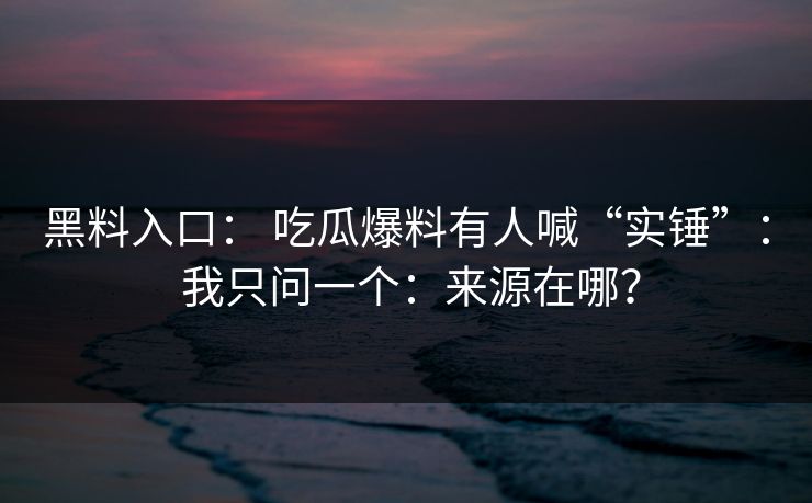 黑料入口： 吃瓜爆料有人喊“实锤”： 我只问一个：来源在哪？