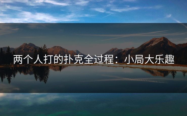 两个人打的扑克全过程:小局大乐趣 两个人打的扑克全过程:小局大乐趣