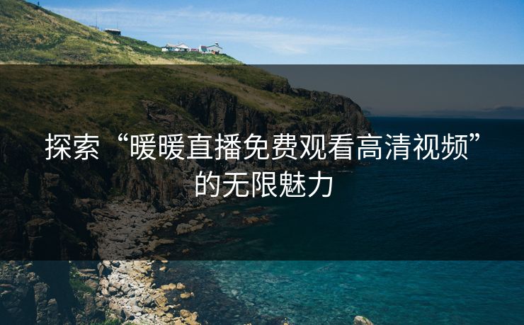 探索“暖暖直播免费观看高清视频”的无限魅力 探索“暖暖直播免费观看高清视频”的无限魅力