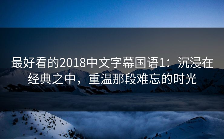 最好看的2018中文字幕国语1:沉浸在经典之中,重温那段难忘的时光 最好看的2018中文字幕国语1:沉浸在经典之中,重温那段难忘的时光