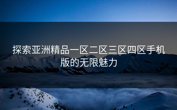 探索亚洲精品一区二区三区四区手机版的无限魅力