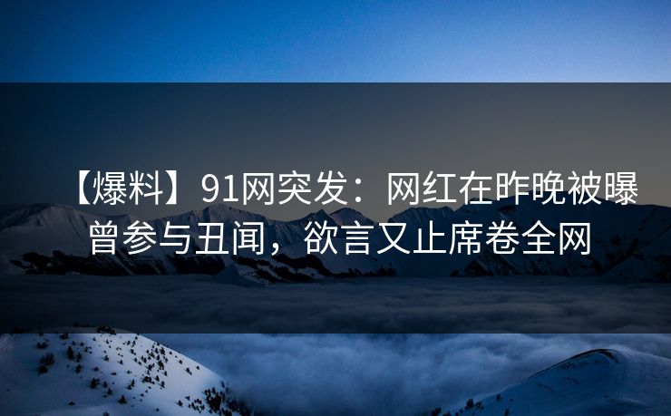 【爆料】91网突发:网红在昨晚被曝曾参与丑闻,欲言又止席卷全网 【爆料】91网突发:网红在昨晚被曝曾参与丑闻,欲言又止席卷全网