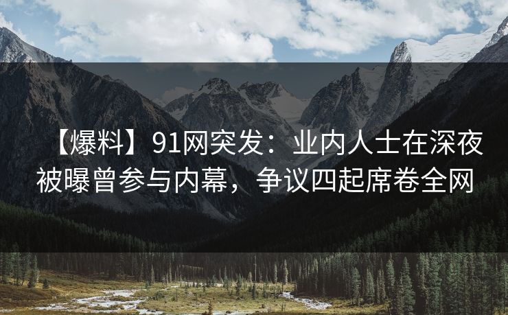 【爆料】91网突发：业内人士在深夜被曝曾参与内幕，争议四起席卷全网