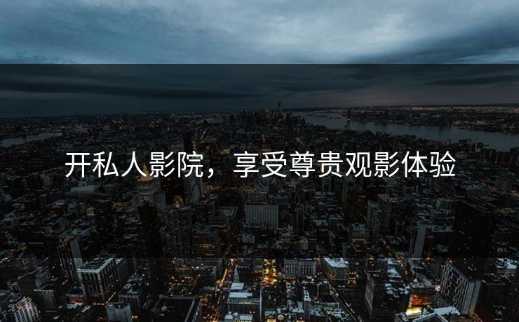开私人影院,享受尊贵观影体验 开私人影院,享受尊贵观影体验