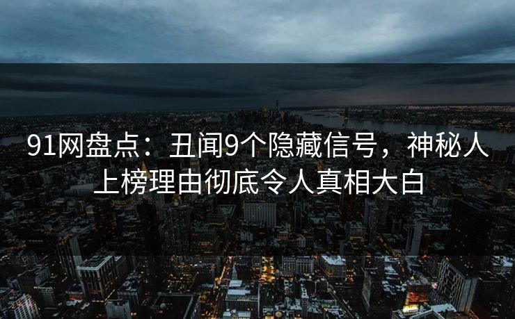 91网盘点:丑闻9个隐藏信号,神秘人上榜理由彻底令人真相大白 91网盘点:丑闻9个隐藏信号,神秘人上榜理由彻底令人真相大白
