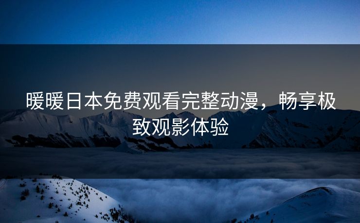 暖暖日本免费观看完整动漫,畅享极致观影体验 暖暖日本免费观看完整动漫,畅享极致观影体验