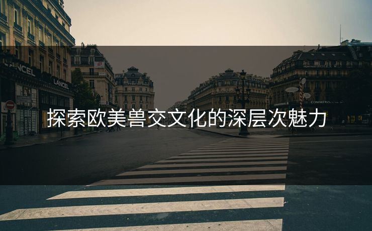 探索欧美兽交文化的深层次魅力
