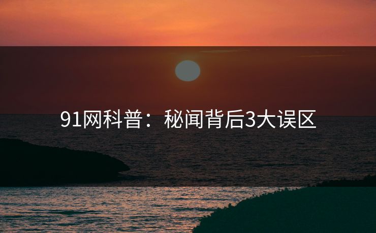 91网科普：秘闻背后3大误区