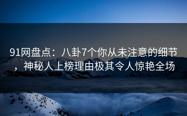 91网盘点：八卦7个你从未注意的细节，神秘人上榜理由极其令人惊艳全场
